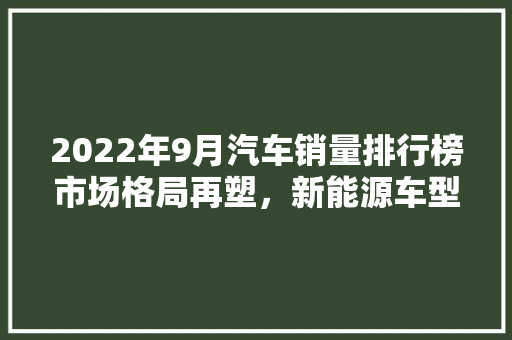 2022年9月汽车销量排行榜市场格局再塑，新能源车型崛起