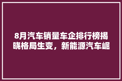 8月汽车销量车企排行榜揭晓格局生变，新能源汽车崛起
