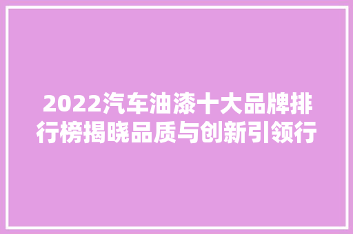 2022汽车油漆十大品牌排行榜揭晓品质与创新引领行业发展