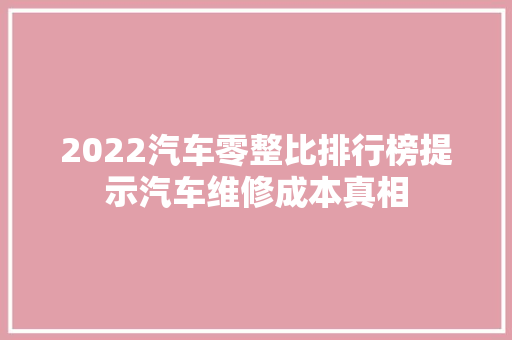 2022汽车零整比排行榜提示汽车维修成本真相