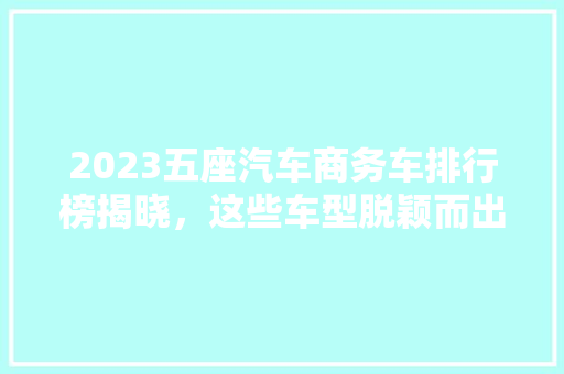 2023五座汽车商务车排行榜揭晓，这些车型脱颖而出！  第1张