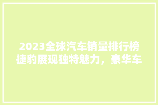 2023全球汽车销量排行榜捷豹展现独特魅力，豪华车市场再掀波澜  第1张