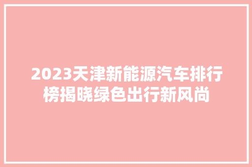 2023天津新能源汽车排行榜揭晓绿色出行新风尚  第1张
