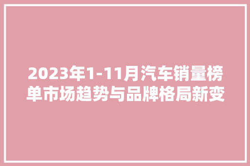 2023年1-11月汽车销量榜单市场趋势与品牌格局新变  第1张