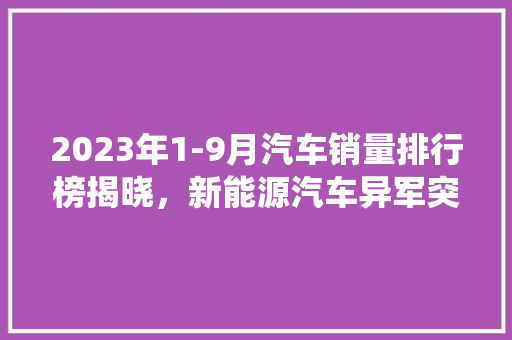 2023年1-9月汽车销量排行榜揭晓，新能源汽车异军突起，传统燃油车面临挑战  第1张