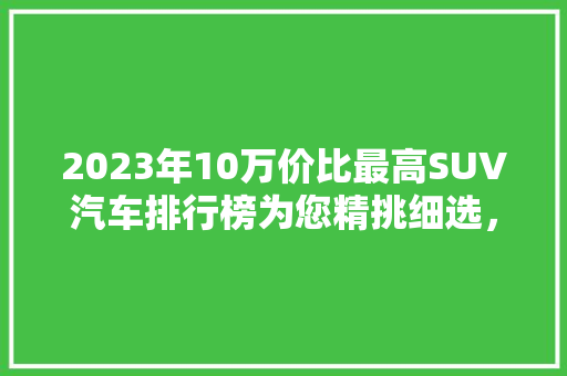 2023年10万价比最高SUV汽车排行榜为您精挑细选，打造购车无忧之旅