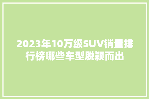 2023年10万级SUV销量排行榜哪些车型脱颖而出  第1张