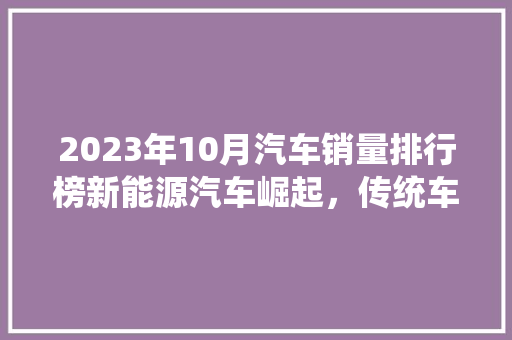 2023年10月汽车销量排行榜新能源汽车崛起，传统车企积极转型  第1张