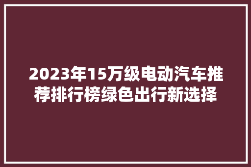 2023年15万级电动汽车推荐排行榜绿色出行新选择