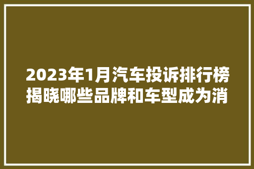 2023年1月汽车投诉排行榜揭晓哪些品牌和车型成为消费者关注焦点