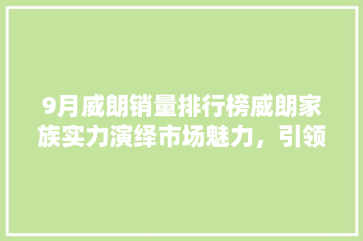 9月威朗销量排行榜威朗家族实力演绎市场魅力，引领汽车行业新潮流