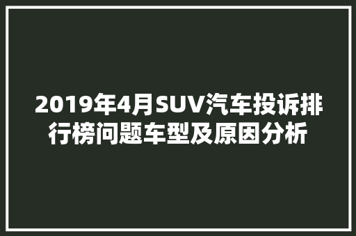2019年4月SUV汽车投诉排行榜问题车型及原因分析  第1张
