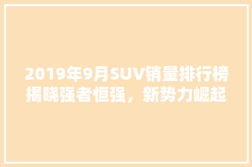 2019年9月SUV销量排行榜揭晓强者恒强，新势力崛起