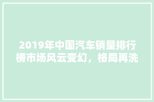 2019年中国汽车销量排行榜市场风云变幻，格局再洗牌