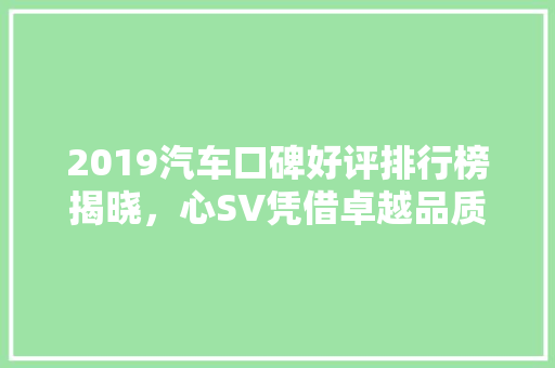 2019汽车口碑好评排行榜揭晓，心SV凭借卓越品质领跑市场