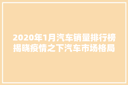 2020年1月汽车销量排行榜揭晓疫情之下汽车市场格局生变