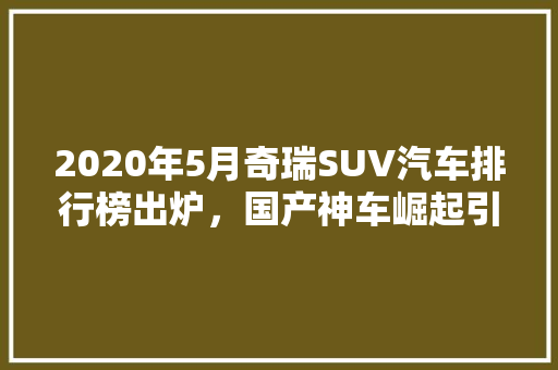2020年5月奇瑞SUV汽车排行榜出炉，国产神车崛起引领潮流