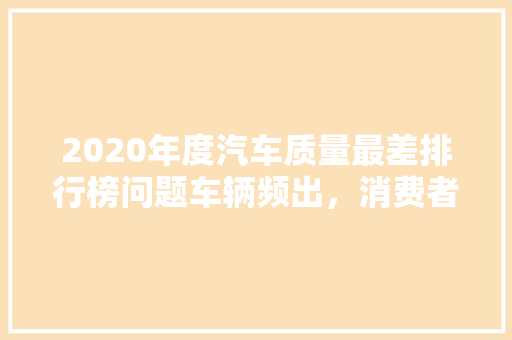 2020年度汽车质量最差排行榜问题车辆频出，消费者权益如何保障