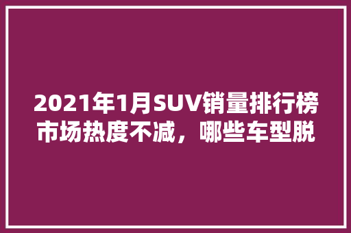 2021年1月SUV销量排行榜市场热度不减，哪些车型脱颖而出