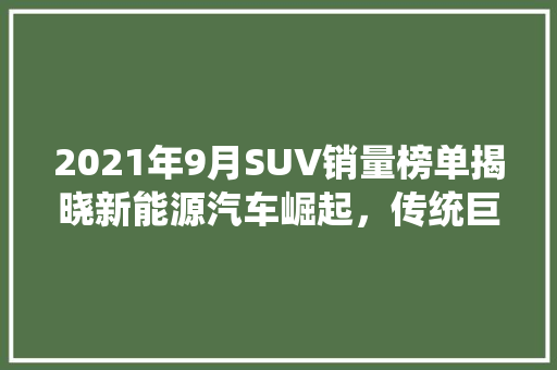 2021年9月SUV销量榜单揭晓新能源汽车崛起，传统巨头格局生变