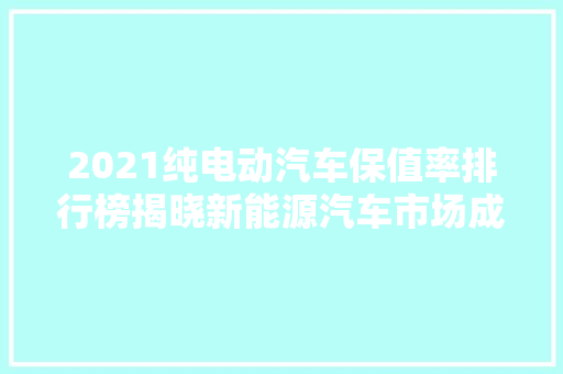 2021纯电动汽车保值率排行榜揭晓新能源汽车市场成熟度提升，续航、品牌成关键  第1张