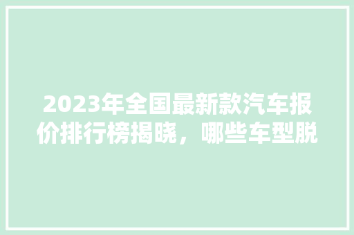 2023年全国最新款汽车报价排行榜揭晓，哪些车型脱颖而出
