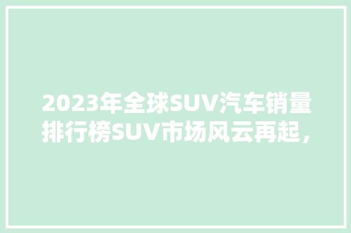 2023年全球SUV汽车销量排行榜SUV市场风云再起，谁主沉浮