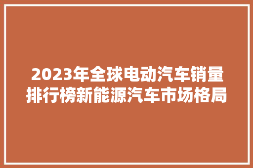 2023年全球电动汽车销量排行榜新能源汽车市场格局再升级