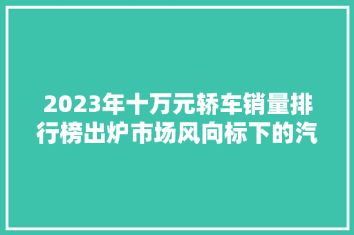 2023年十万元轿车销量排行榜出炉市场风向标下的汽车新趋势