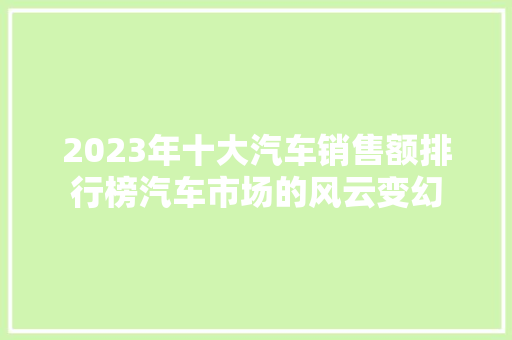 2023年十大汽车销售额排行榜汽车市场的风云变幻 第1张 2023年十大汽车销售额排行榜汽车市场的风云变幻 第1张