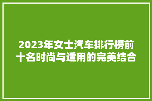 2023年女士汽车排行榜前十名时尚与适用的完美结合