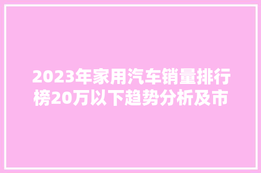 2023年家用汽车销量排行榜20万以下趋势分析及市场洞察
