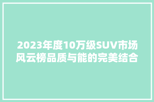 2023年度10万级SUV市场风云榜品质与能的完美结合