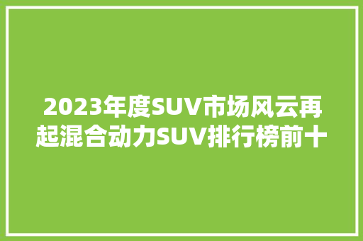2023年度SUV市场风云再起混合动力SUV排行榜前十名揭晓