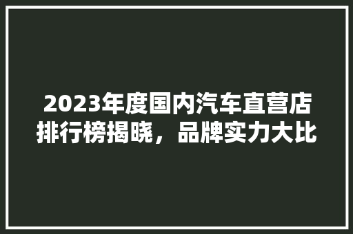 2023年度国内汽车直营店排行榜揭晓，品牌实力大比拼！