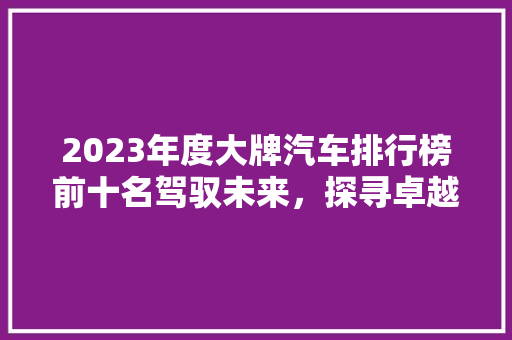 2023年度大牌汽车排行榜前十名驾驭未来，探寻卓越之作