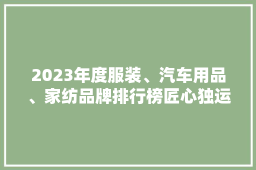 2023年度服装、汽车用品、家纺品牌排行榜匠心独运，品质生活