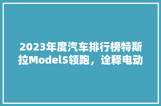 2023年度汽车排行榜特斯拉ModelS领跑，诠释电动时代的未来