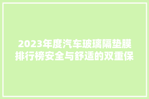 2023年度汽车玻璃隔垫膜排行榜安全与舒适的双重保障