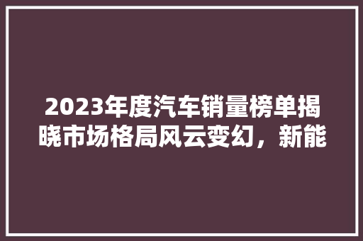 2023年度汽车销量榜单揭晓市场格局风云变幻，新能源车型崛起