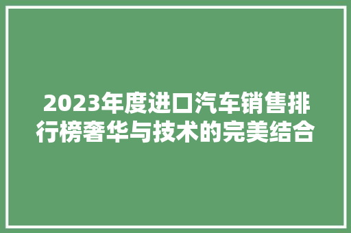 2023年度进口汽车销售排行榜奢华与技术的完美结合