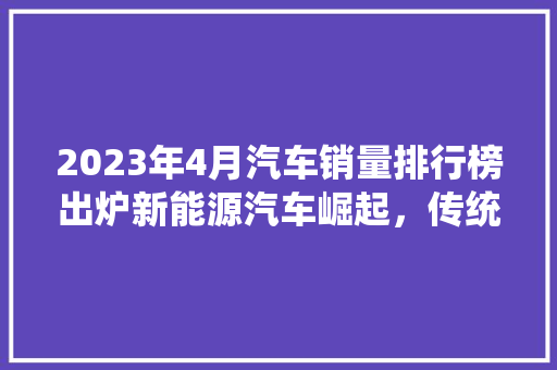 2023年4月汽车销量排行榜出炉新能源汽车崛起，传统车企面临挑战