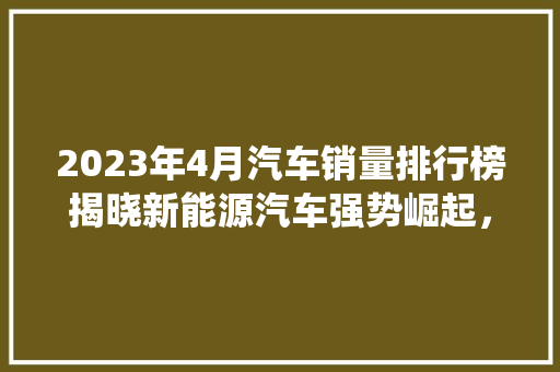 2023年4月汽车销量排行榜揭晓新能源汽车强势崛起，传统燃油车面临挑战  第1张