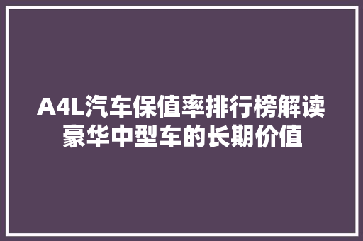 A4L汽车保值率排行榜解读豪华中型车的长期价值