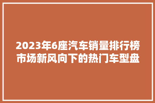 2023年6座汽车销量排行榜市场新风向下的热门车型盘点  第1张