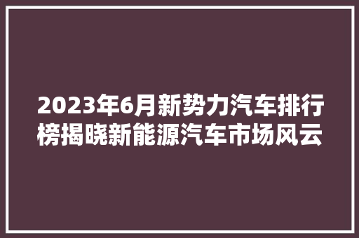 2023年6月新势力汽车排行榜揭晓新能源汽车市场风云再起  第1张