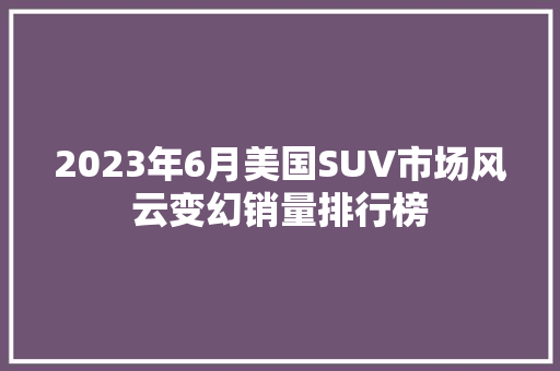 2023年6月美国SUV市场风云变幻销量排行榜