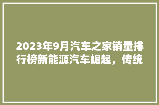 2023年9月汽车之家销量排行榜新能源汽车崛起，传统车企如何应对