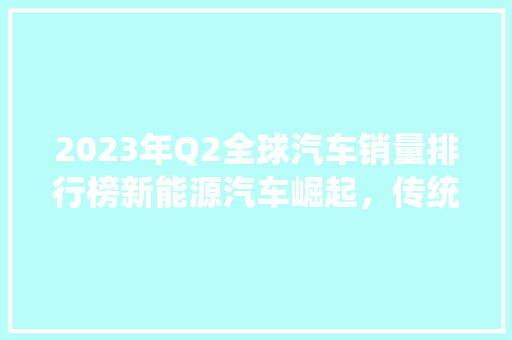 2023年Q2全球汽车销量排行榜新能源汽车崛起，传统车企面临挑战