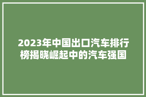 2023年中国出口汽车排行榜揭晓崛起中的汽车强国
